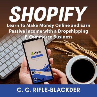 Shopify: Learn To Make Money Online and Earn Passive Income with a Dropshipping E-Commerce Business Audiobook, by C. C. Rifle-Blackder