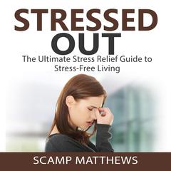 Stressed Out: The Ultimate Stress Relief Guide to Stress-Free Living Audiobook, by Scamp Matthews