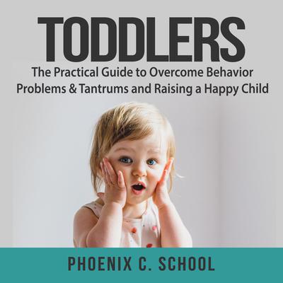 Toddlers: The Practical Guide to Overcome Behavior Problems & Tantrums and Raising a Happy Child Audiobook, by Phoenix C. School
