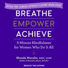 Breathe, Empower, Achieve: 5-Minute Mindfulness for Women Who Do It All - Ditch the Stress Without Losing Your Edge Audiobook, by Shonda Moralis