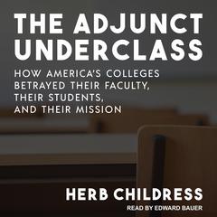 The Adjunct Underclass: How America’s Colleges Betrayed Their Faculty, Their Students, and Their Mission Audiobook, by Herb Childress