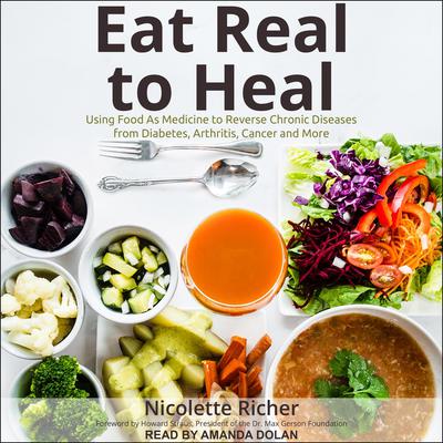 Eat Real to Heal: Using Food As Medicine to Reverse Chronic Diseases from Diabetes, Arthritis, Cancer and More Audiobook, by Nicolette Richer