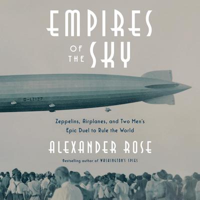 Empires of the Sky: Zeppelins, Airplanes, and Two Men’s Epic Duel to Rule the World Audiobook, by Alexander Rose
