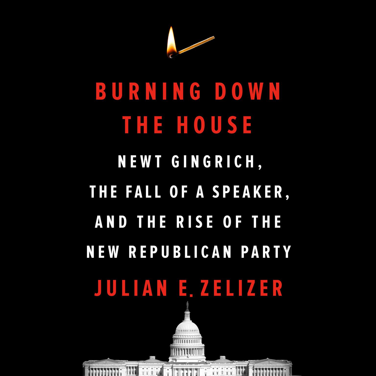 Burning Down the House: Newt Gingrich, the Fall of a Speaker, and the Rise of the New Republican Party Audiobook, by Julian E. Zelizer