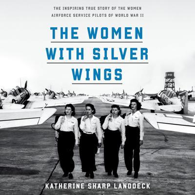 The Women with Silver Wings: The Inspiring True Story of the Women Airforce Service Pilots of World War II Audiobook, by Katherine Sharp Landdeck