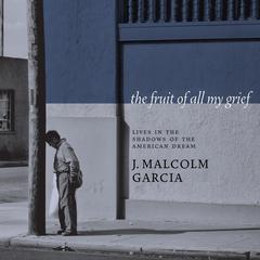 The Fruit of All My Grief: Lives in the Shadows of the American Dream Audiobook, by J. Malcolm Garcia