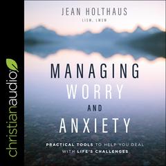 Managing Worry and Anxiety: Practical Tools To Help You Deal With Lifes Challenges Audiobook, by Jean  Holthaus