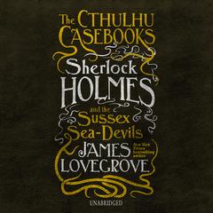 The Cthulhu Casebooks: Sherlock Holmes and the Sussex Sea-Devils Audiobook, by James Lovegrove