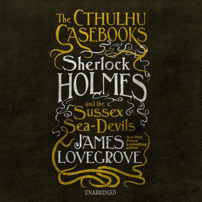 The Cthulhu Casebooks: Sherlock Holmes and the Sussex Sea-Devils Audiobook, by 