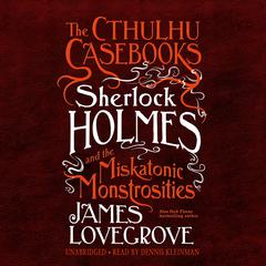 The Cthulhu Casebooks: Sherlock Holmes and the Miskatonic Monstrosities Audiobook, by James Lovegrove