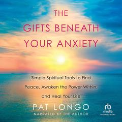 The Gifts Beneath Your Anxiety: Simple Spiritual Tools to Find Peace, Awaken the Power Within and Heal Your Life Audiobook, by Pat Longo