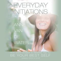 Everyday Initiations: How Every Moment Is Initiating You to Be Your Best Self Audiobook, by Anne Van de Water