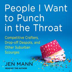 People I Want to Punch in the Throat: Competitive Crafters, Drop-Off Despots, and Other Suburban Scourges Audiobook, by Jen Mann