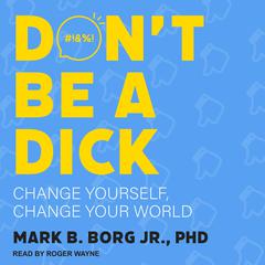 Don't Be A Dick: Change Yourself, Change Your World Audiobook, by Mark B.  Borg