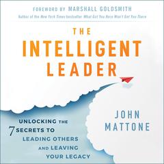 The Intelligent Leader: Unlocking the 7 Secrets to Leading Others and Leaving Your Legacy Audiobook, by John Mattone