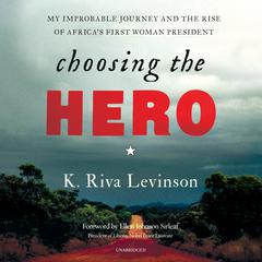 Choosing the Hero: My Improbable Journey and the Rise of Africa’s First Woman President Audiobook, by K. Riva Levinson