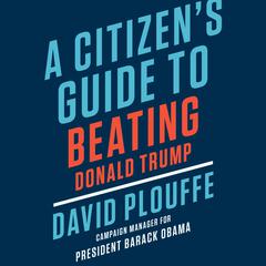 A Citizen's Guide to Beating Donald Trump Audiobook, by David Plouffe