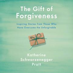 The Gift of Forgiveness: Inspiring Stories from Those Who Have Overcome the Unforgivable Audiobook, by Katherine Schwarzenegger Pratt