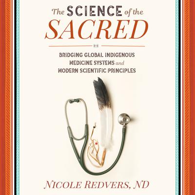 The Science of the Sacred: Bridging Global Indigenous Medicine Systems and Modern Scientific Principles Audiobook, by Nicole Redvers