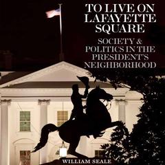 To Live on Lafayette Square: Society and Politics in the President’s Neighborhood Audiobook, by William Seale  