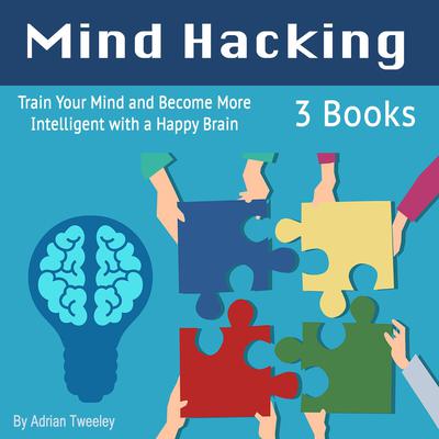 Mind Hacking: Train Your Mind and Become More Intelligent with a Happy Brain Audiobook, by Adrian Tweeley