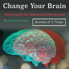 Change Your Brain: How to Improve Your Memory and Evolve Your Brain: How to Improve Your Memory and Evolve Your Brain Audiobook, by Adrian Tweeley