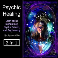 Psychic healing: Learn about Numerology, Psychic Dreams, and Psychometry: Learn about Numerology, Psychic Dreams, and Psychometry Audiobook, by Stephanie White