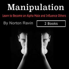 Manipulation: Learn to Become an Alpha Male and Influence Others: Learn to Become an Alpha Male and Influence Others Audiobook, by Norton Ravin