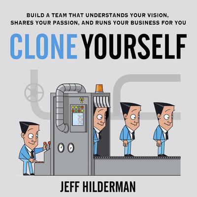 Clone Yourself: Build a Team that Understands Your Vision, Shares Your Passion, and Runs Your Business For You Audiobook, by Jeff Hilderman