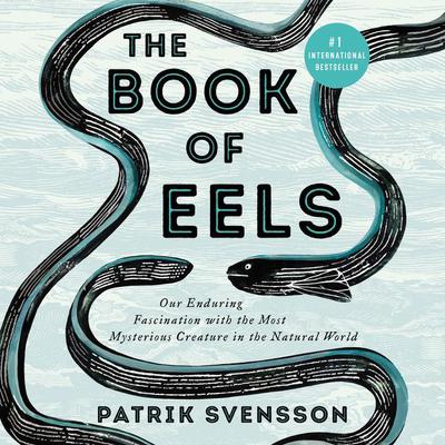 The Book of Eels: Our Enduring Fascination with the Most Mysterious Creature in the Natural World Audiobook, by Patrik Svensson