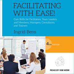 Facilitating with Ease!: Core Skills for Facilitators, Team Leaders and Members, Managers, Consultants, and Trainers, 4th edition Audiobook, by Ingrid Bens
