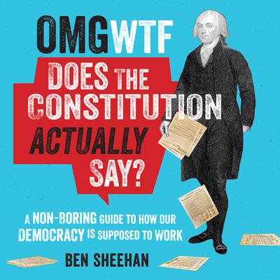 OMG WTF Does the Constitution Actually Say?: A Non-Boring Guide to How Our Democracy is Supposed to Work Audiobook, by Ben Sheehan
