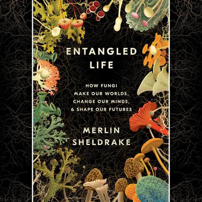 Entangled Life: How Fungi Make Our Worlds, Change Our Minds & Shape Our Futures Audiobook, by Merlin Sheldrake