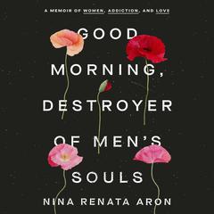 Good Morning, Destroyer of Mens Souls: A Memoir of Women, Addiction, and Love Audiobook, by Nina Renata Aron