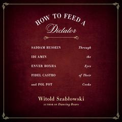 How to Feed a Dictator: Saddam Hussein, Idi Amin, Enver Hoxha, Fidel Castro, and Pol Pot Through the Eyes of Their Cooks Audiobook, by Witold Szabłowski, Witold Szablowski
