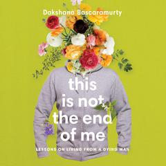 This Is Not the End of Me: Lessons on Living from a Dying Man Audiobook, by Dakshana Bascaramurty
