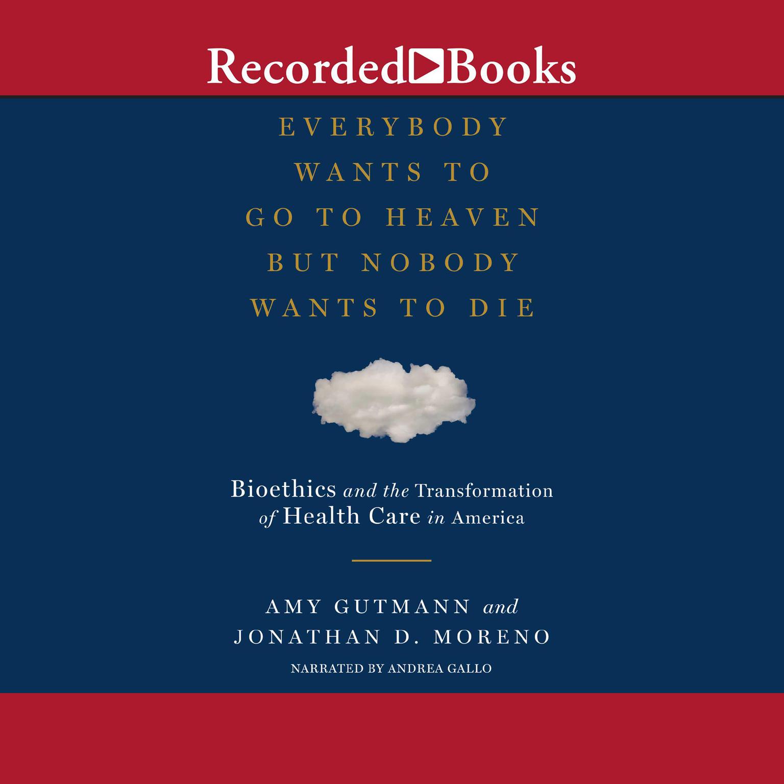 Everybody Wants to Go to Heaven But Nobody Wants to Die: Bioethics and the Transformation of Health Care in America Audiobook, by Amy Gutmann