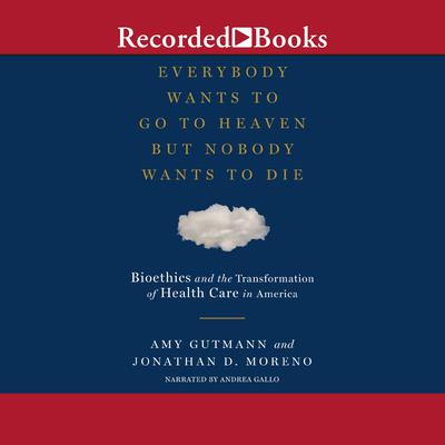 Everybody Wants to Go to Heaven But Nobody Wants to Die: Bioethics and the Transformation of Health Care in America Audiobook, by Amy Gutmann
