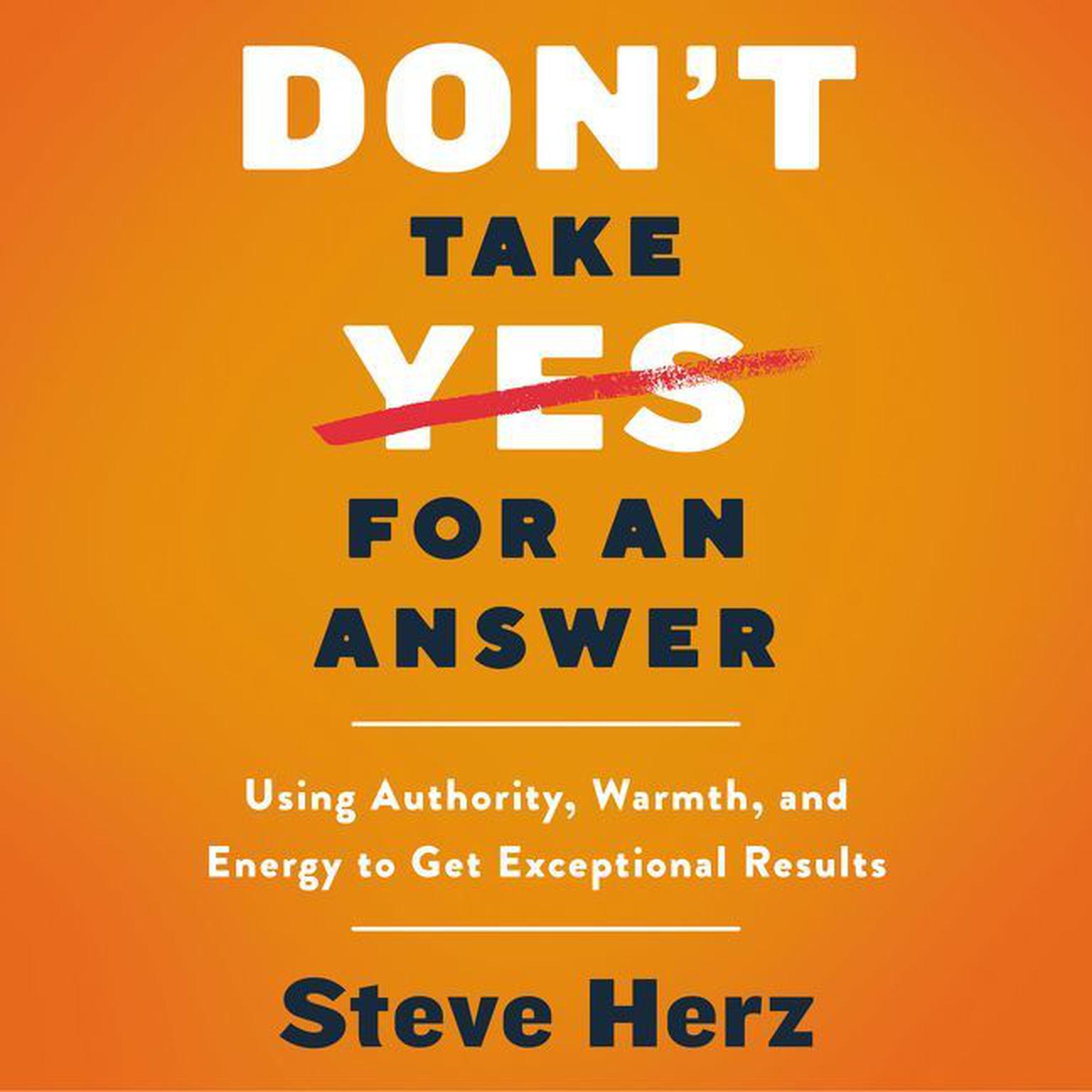 Dont Take Yes for an Answer: Using Authority, Warmth, and Energy to Get Exceptional Results Audiobook, by Steve Herz