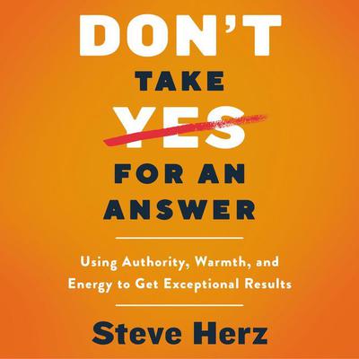 Dont Take Yes for an Answer: Using Authority, Warmth, and Energy to Get Exceptional Results Audiobook, by Steve Herz