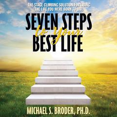 Seven Steps to Your Best Life: The Stage Climbing Solution for Living the Life You Were Born to Live Audiobook, by Michael S. Broder
