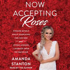 Now Accepting Roses: Finding Myself While Searching for the One . . . and Other Lessons I Learned from The Bachelor Audiobook, by Amanda Stanton