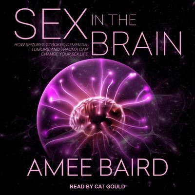 Sex in the Brain: How Seizures, Strokes, Dementia, Tumors, and Trauma Can Change Your Sex Life Audiobook, by Amee Baird
