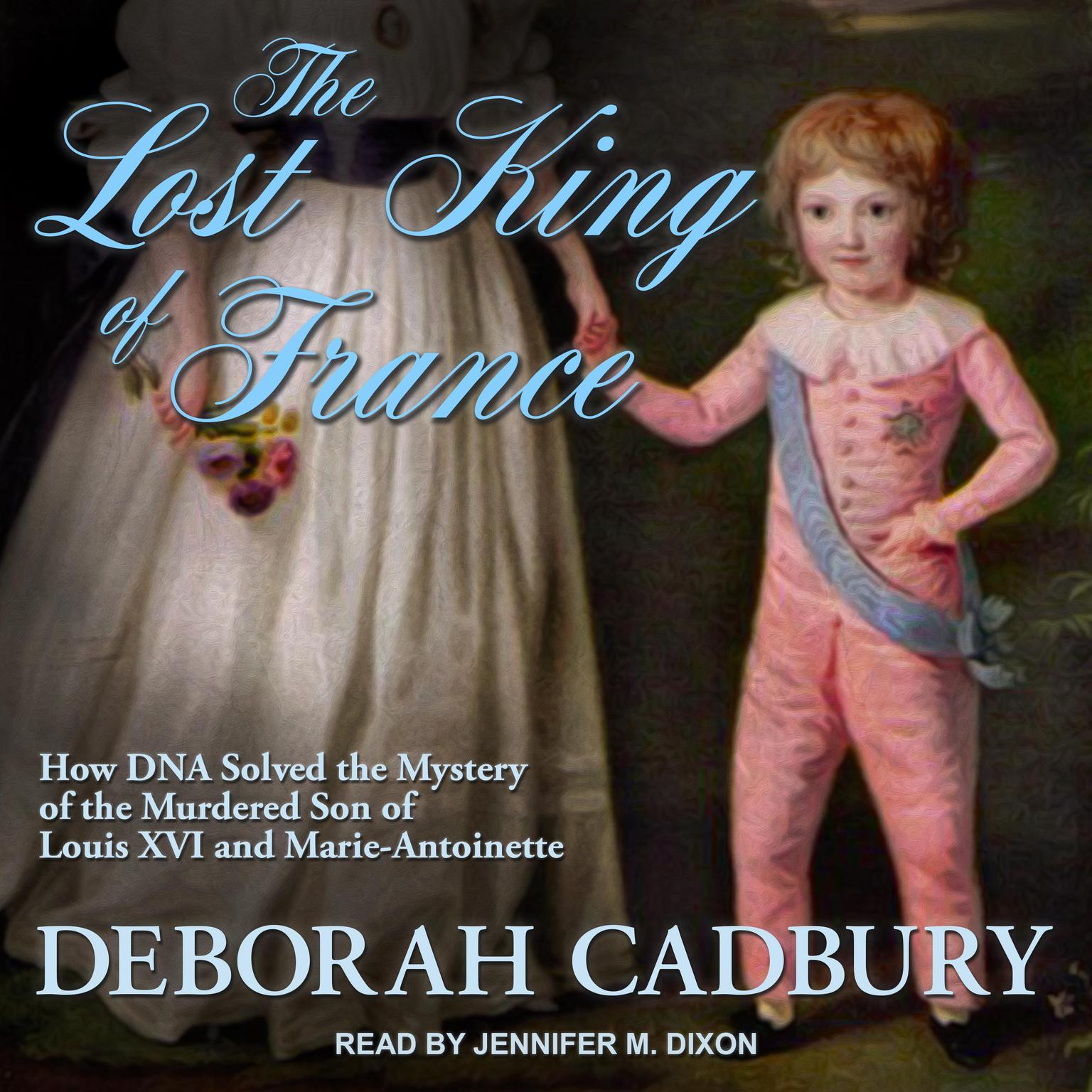 The Lost King of France: How DNA Solved the Mystery of the Murdered Son of Louis XVI and Marie Antoinette Audiobook, by Deborah Cadbury