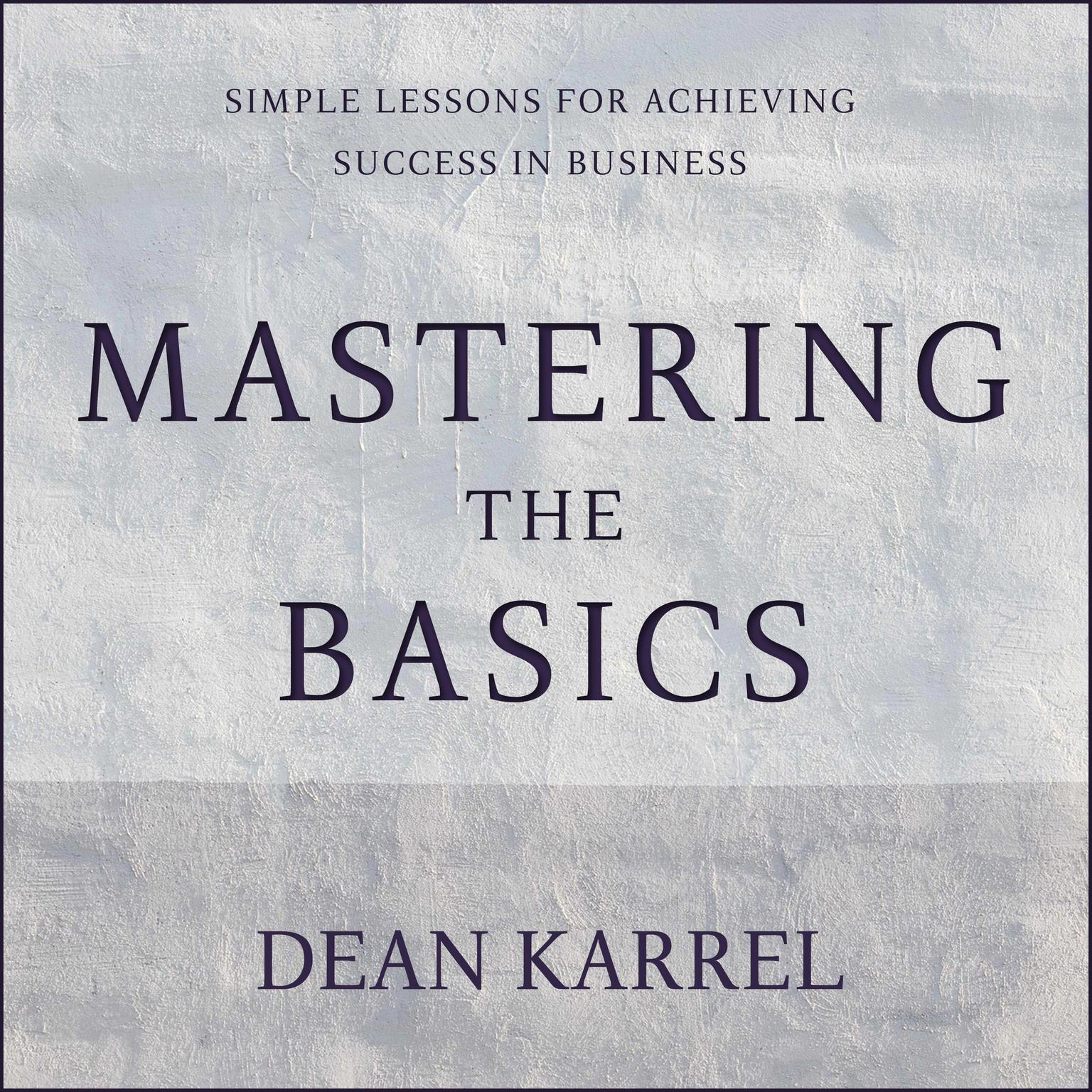 Mastering the Basics: Simple Lessons for Achieving Success in Business Audiobook, by Dean Karrel