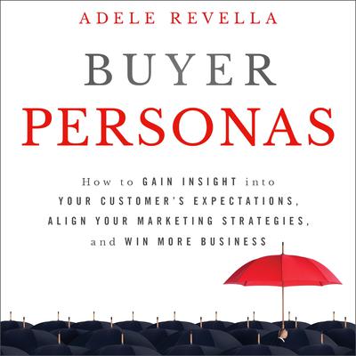 Buyer Personas: How to Gain Insight into your Customers Expectations, Align your Marketing Strategies, and Win More Business Audiobook, by Adele Revella