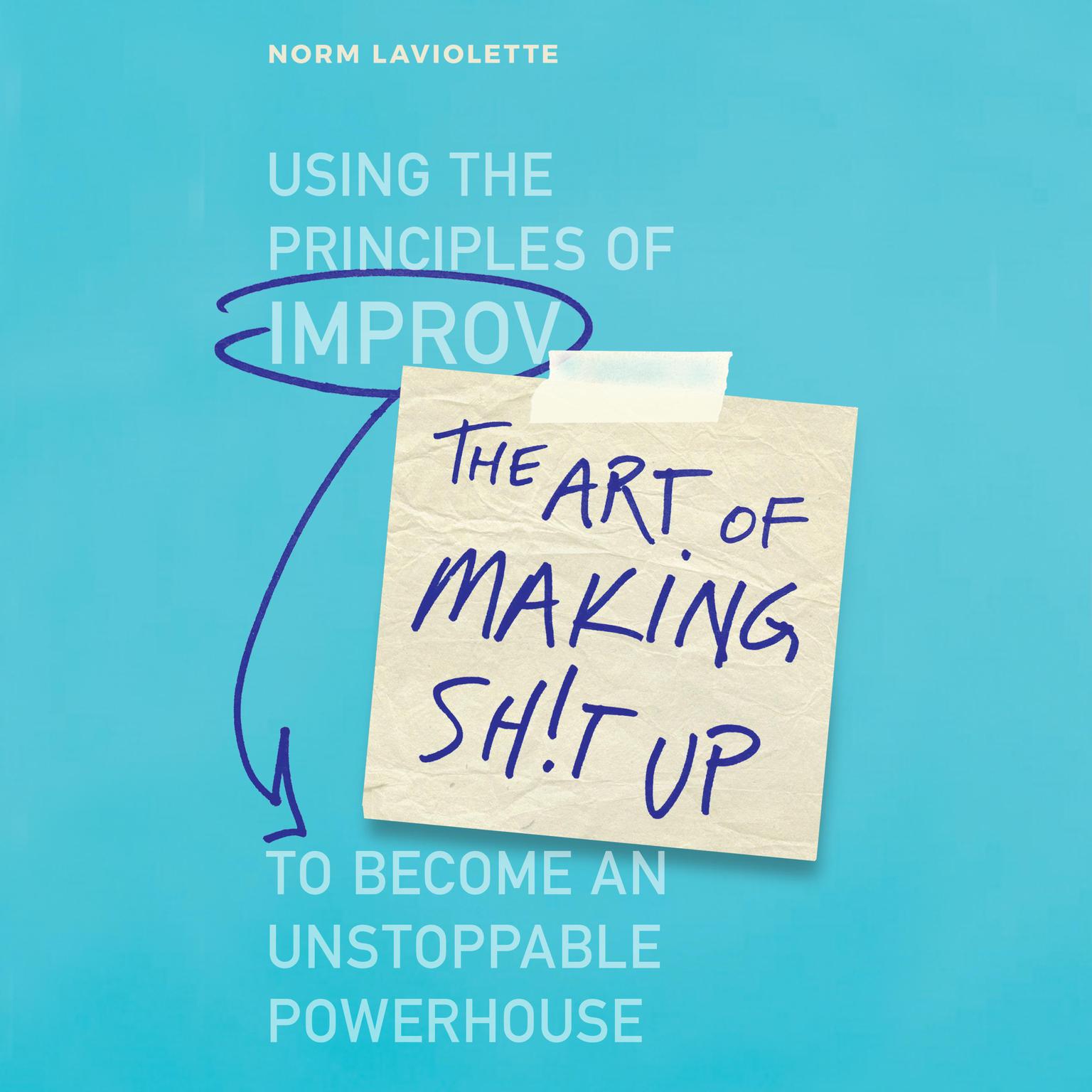The Art of Making Sh!t Up: Using the Principles of Improv to Become an Unstoppable Powerhouse Audiobook, by Norm Laviolette