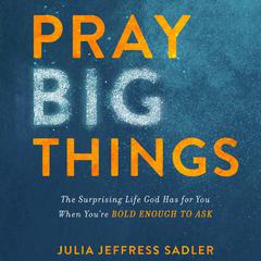 Pray Big Things: The Surprising Life God Has for You When You're Bold Enough to Ask Audiobook, by Julia Jeffress Sadler