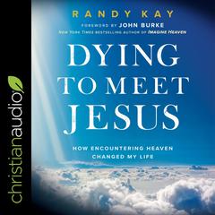 Dying to Meet Jesus: How Encountering Heaven Changed My Life Audiobook, by Randy Kay