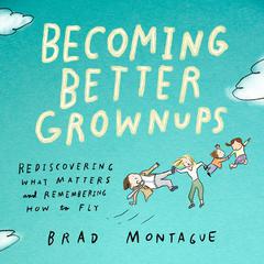 Becoming Better Grownups: Rediscovering What Matters and Remembering How to Fly Audiobook, by Brad Montague